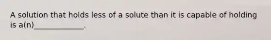 A solution that holds less of a solute than it is capable of holding is a(n)_____________.