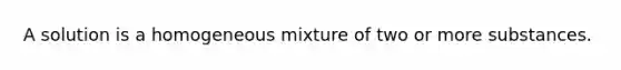 A solution is a homogeneous mixture of two or more substances.