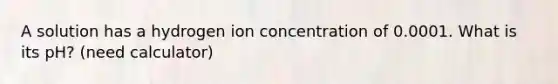 A solution has a hydrogen ion concentration of 0.0001. What is its pH? (need calculator)