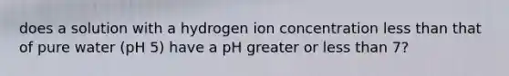 does a solution with a hydrogen ion concentration <a href='https://www.questionai.com/knowledge/k7BtlYpAMX-less-than' class='anchor-knowledge'>less than</a> that of pure water (pH 5) have a pH greater or less than 7?