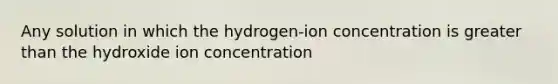 Any solution in which the hydrogen-ion concentration is <a href='https://www.questionai.com/knowledge/ktgHnBD4o3-greater-than' class='anchor-knowledge'>greater than</a> the hydroxide ion concentration