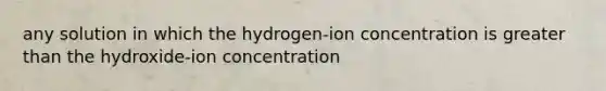 any solution in which the hydrogen-ion concentration is <a href='https://www.questionai.com/knowledge/ktgHnBD4o3-greater-than' class='anchor-knowledge'>greater than</a> the hydroxide-ion concentration