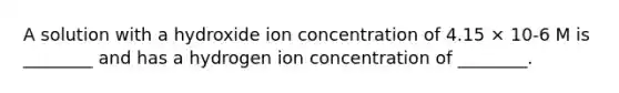 A solution with a hydroxide ion concentration of 4.15 × 10-6 M is ________ and has a hydrogen ion concentration of ________.