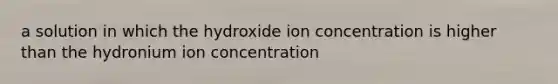 a solution in which the hydroxide ion concentration is higher than the hydronium ion concentration