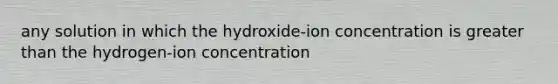 any solution in which the hydroxide-ion concentration is greater than the hydrogen-ion concentration