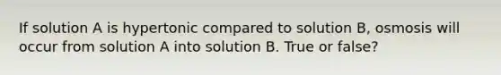 If solution A is hypertonic compared to solution B, osmosis will occur from solution A into solution B. True or false?