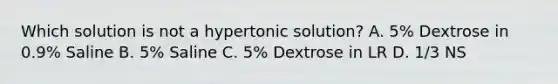 Which solution is not a hypertonic solution? A. 5% Dextrose in 0.9% Saline B. 5% Saline C. 5% Dextrose in LR D. 1/3 NS