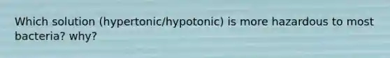 Which solution (hypertonic/hypotonic) is more hazardous to most bacteria? why?