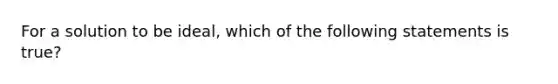 For a solution to be ideal, which of the following statements is true?