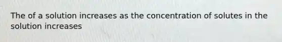 The of a solution increases as the concentration of solutes in the solution increases