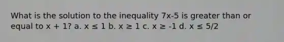 What is the solution to the inequality 7x-5 is greater than or equal to x + 1? a. x ≤ 1 b. x ≥ 1 c. x ≥ -1 d. x ≤ 5/2