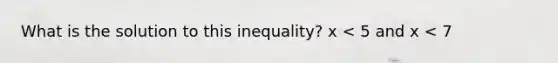 What is the solution to this inequality? x < 5 and x < 7