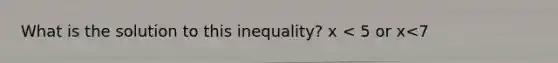 What is the solution to this inequality? x < 5 or x<7