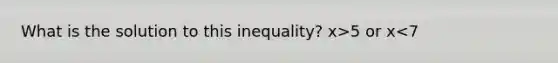 What is the solution to this inequality? x>5 or x<7