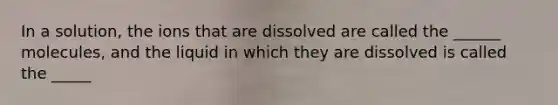 In a solution, the ions that are dissolved are called the ______ molecules, and the liquid in which they are dissolved is called the _____