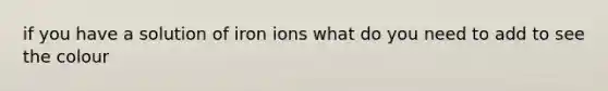 if you have a solution of iron ions what do you need to add to see the colour