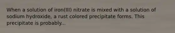 When a solution of iron(III) nitrate is mixed with a solution of sodium hydroxide, a rust colored precipitate forms. This precipitate is probably...