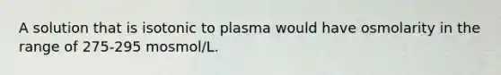 A solution that is isotonic to plasma would have osmolarity in the range of 275-295 mosmol/L.