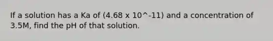 If a solution has a Ka of (4.68 x 10^-11) and a concentration of 3.5M, find the pH of that solution.