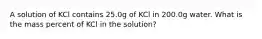 A solution of KCl contains 25.0g of KCl in 200.0g water. What is the mass percent of KCl in the solution?