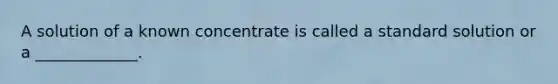 A solution of a known concentrate is called a standard solution or a _____________.