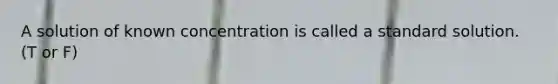 A solution of known concentration is called a standard solution. (T or F)