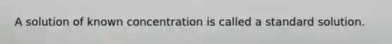 A solution of known concentration is called a standard solution.