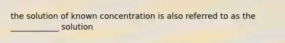 the solution of known concentration is also referred to as the ____________ solution