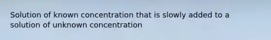 Solution of known concentration that is slowly added to a solution of unknown concentration