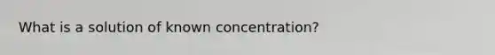 What is a solution of known concentration?