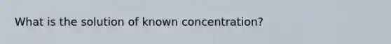 What is the solution of known concentration?