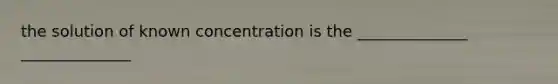 the solution of known concentration is the ______________ ______________