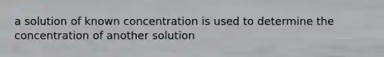 a solution of known concentration is used to determine the concentration of another solution