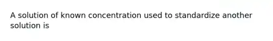 A solution of known concentration used to standardize another solution is