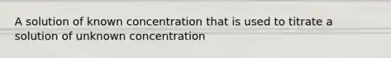 A solution of known concentration that is used to titrate a solution of unknown concentration