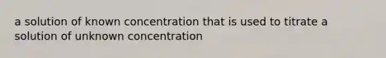 a solution of known concentration that is used to titrate a solution of unknown concentration