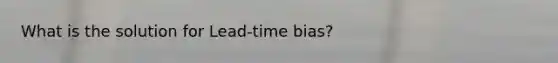 What is the solution for Lead-time bias?