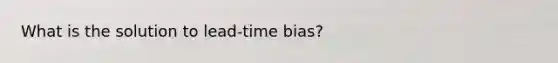 What is the solution to lead-time bias?