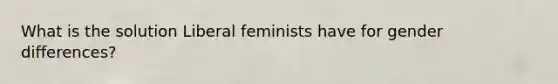 What is the solution Liberal feminists have for gender differences?