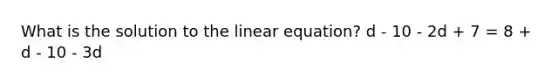 What is the solution to the linear equation? d - 10 - 2d + 7 = 8 + d - 10 - 3d