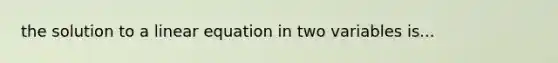 the solution to a linear equation in two variables is...