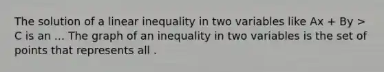 The solution of a linear inequality in two variables like Ax + By > C is an ... The graph of an inequality in two variables is the set of points that represents all .