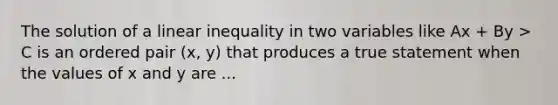 The solution of a linear inequality in two variables like Ax + By > C is an ordered pair (x, y) that produces a true statement when the values of x and y are ...