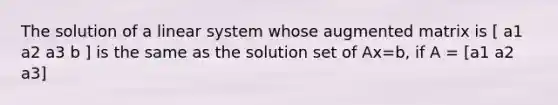 The solution of a linear system whose augmented matrix is [ a1 a2 a3 b ] is the same as the solution set of Ax=b, if A = [a1 a2 a3]