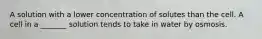 A solution with a lower concentration of solutes than the cell. A cell in a _______ solution tends to take in water by osmosis.