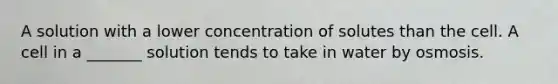 A solution with a lower concentration of solutes than the cell. A cell in a _______ solution tends to take in water by osmosis.