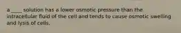 a ____ solution has a lower osmotic pressure than the intracellular fluid of the cell and tends to cause osmotic swelling and lysis of cells.