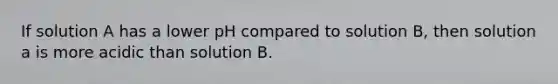 If solution A has a lower pH compared to solution B, then solution a is more acidic than solution B.