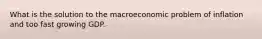 What is the solution to the macroeconomic problem of inflation and too fast growing GDP.