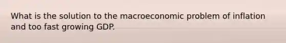 What is the solution to the macroeconomic problem of inflation and too fast growing GDP.